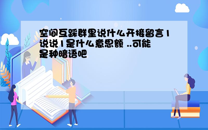 空间互踩群里说什么开接留言1说说1是什么意思额 ..可能是种暗语吧