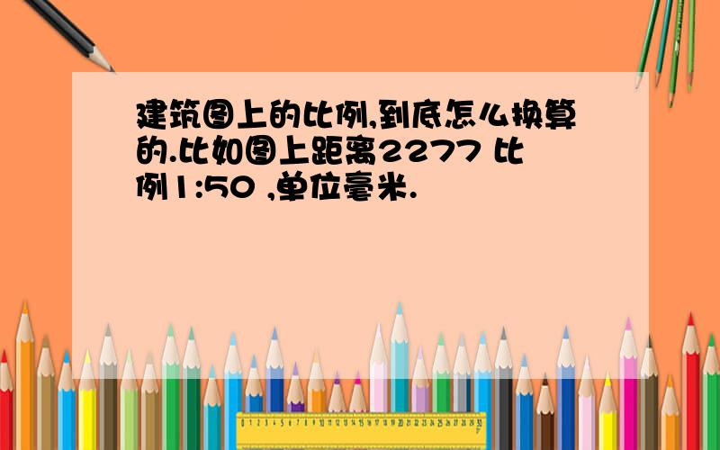 建筑图上的比例,到底怎么换算的.比如图上距离2277 比例1:50 ,单位毫米.