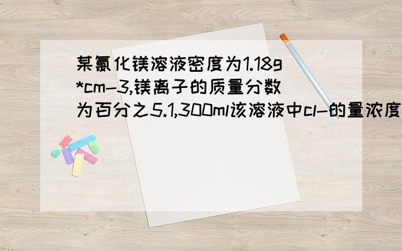 某氯化镁溶液密度为1.18g*cm-3,镁离子的质量分数为百分之5.1,300ml该溶液中cl-的量浓度约等于多少