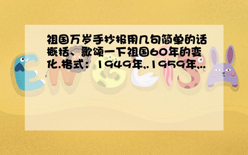 祖国万岁手抄报用几句简单的话概括、歌颂一下祖国60年的变化.格式：1949年,.1959年,..