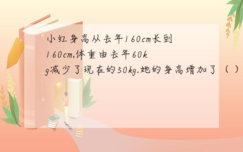 小红身高从去年160cm长到160cm,体重由去年60kg减少了现在的50kg.她的身高增加了（ ）%,体重减少了（ ）%除不尽的百分号前保留一位小数小红身高从去年150cm长到160cm,体重由去年60kg减少了现在的