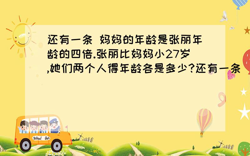 还有一条 妈妈的年龄是张丽年龄的四倍.张丽比妈妈小27岁,她们两个人得年龄各是多少?还有一条     妈妈的年龄是张丽年龄的四倍.张丽比妈妈小27岁,她们两个人得年龄各是多少?