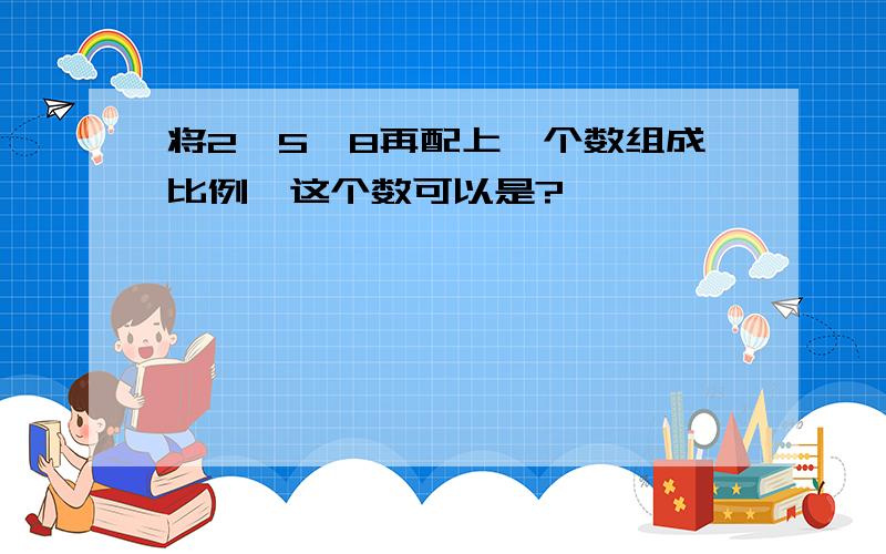 将2、5、8再配上一个数组成比例,这个数可以是?