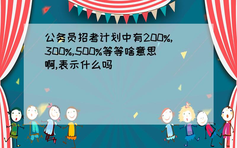 公务员招考计划中有200%,300%,500%等等啥意思啊,表示什么吗