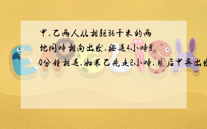 甲,乙两人从相距36千米的两地同时相向出发,经过4小时30分钟相遇,如果乙先走2小时,然后甲再出发,这样甲经过3小时40分钟与乙相遇,求甲、乙两人的速度.