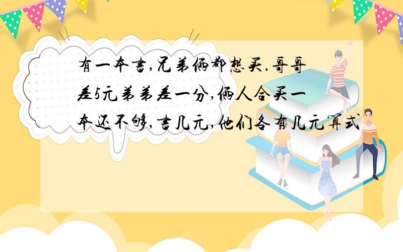 有一本书,兄弟俩都想买.哥哥差5元弟弟差一分,俩人合买一本还不够,书几元,他们各有几元算式