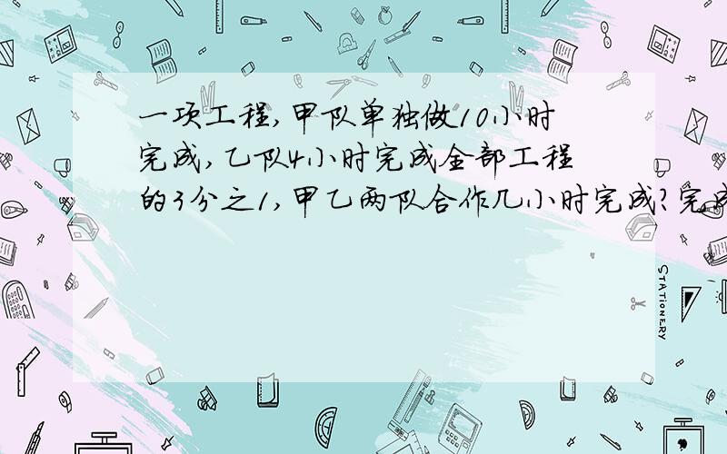 一项工程,甲队单独做10小时完成,乙队4小时完成全部工程的3分之1,甲乙两队合作几小时完成?完成时甲队做了几分之几