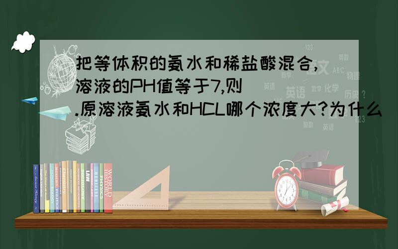 把等体积的氨水和稀盐酸混合,溶液的PH值等于7,则（ ）.原溶液氨水和HCL哪个浓度大?为什么