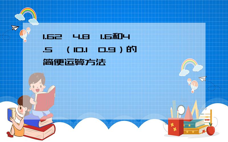 1.62×4.8÷1.6和4.5×（10.1÷0.9）的简便运算方法