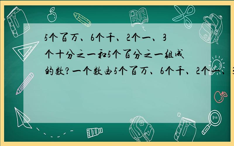 5个百万、6个千、2个一、3个十分之一和5个百分之一组成的数?一个数由5个百万、6个千、2个一、3个十分之一和5个百分之一组成,这个数是（ ）,改写成“万”作单位的数是（ ）.