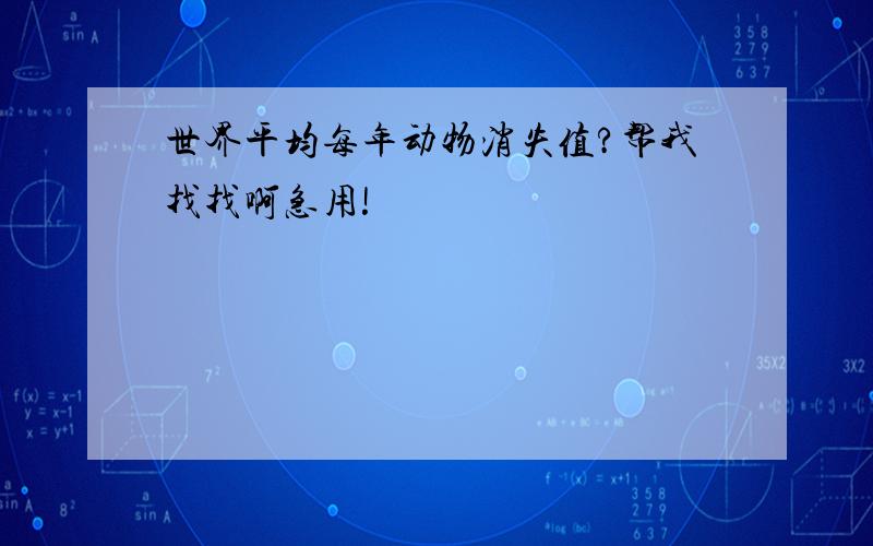 世界平均每年动物消失值?帮我找找啊急用!