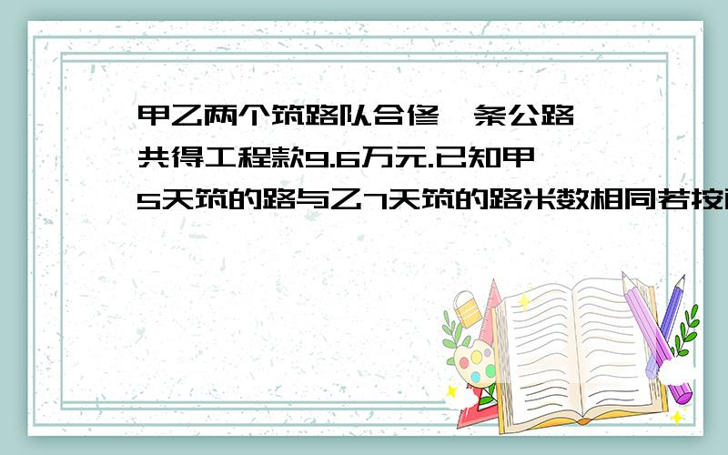 甲乙两个筑路队合修一条公路,共得工程款9.6万元.已知甲5天筑的路与乙7天筑的路米数相同若按两队的工作量分配工程款,哪个队分得多?多多少?