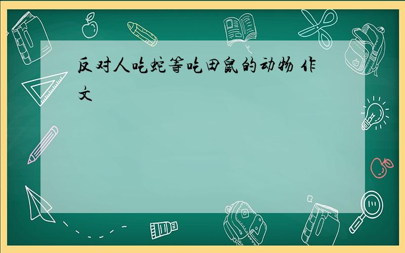 反对人吃蛇等吃田鼠的动物 作文