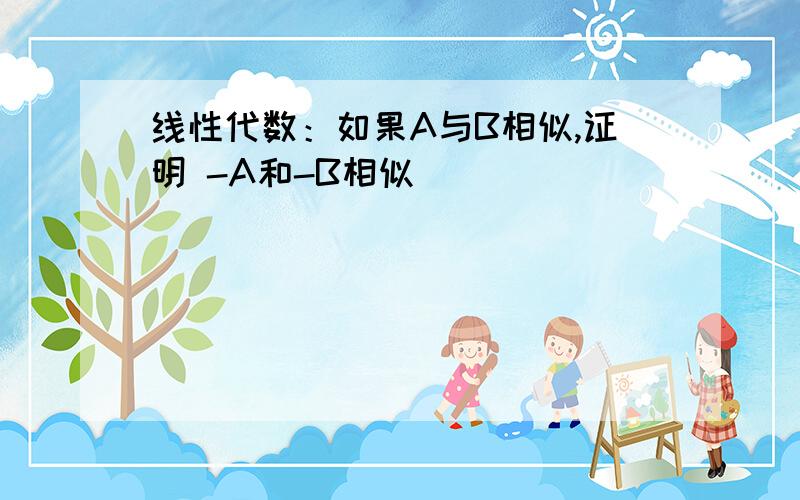 线性代数：如果A与B相似,证明 -A和-B相似