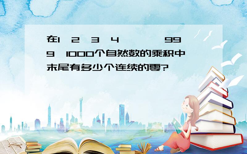 在1×2×3×4×……×999×1000个自然数的乘积中末尾有多少个连续的零?