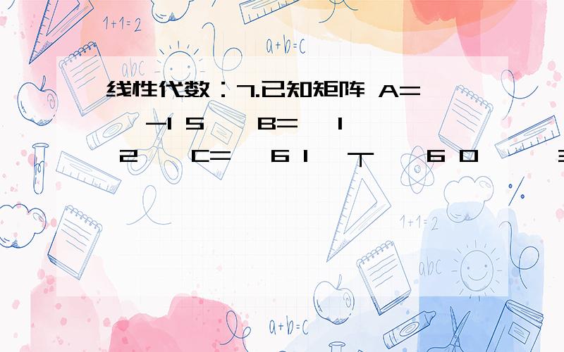 线性代数：7.已知矩阵 A= │-1 5 │ B= │1 2 │ C=│ 6 1│ ┬ │ 6 0 │ │3 4 │ ｜1 0│求AB +4CA= │-1 5 │ │ 6 0 │ B= │1 2 │ │3 4 │ C=│ 6 1│｜1 0│┬求AB +4C