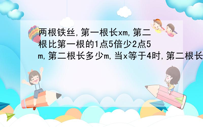 两根铁丝,第一根长xm,第二根比第一根的1点5倍少2点5m,第二根长多少m,当x等于4时,第二根长多少m