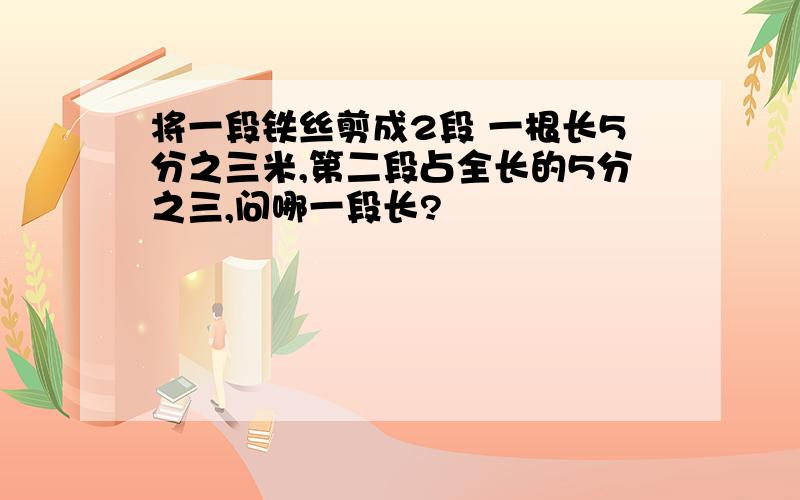 将一段铁丝剪成2段 一根长5分之三米,第二段占全长的5分之三,问哪一段长?