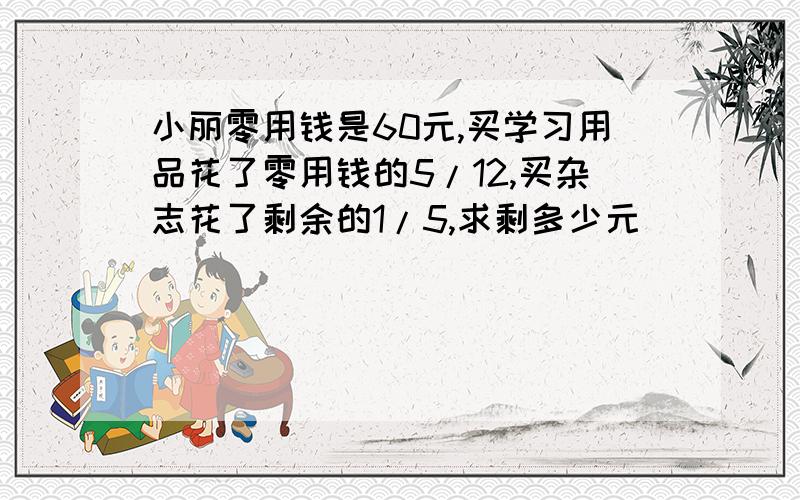 小丽零用钱是60元,买学习用品花了零用钱的5/12,买杂志花了剩余的1/5,求剩多少元