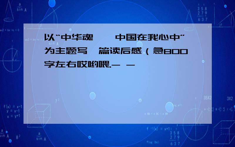 以“中华魂——中国在我心中”为主题写一篇读后感（急800字左右哎哟喂.- -