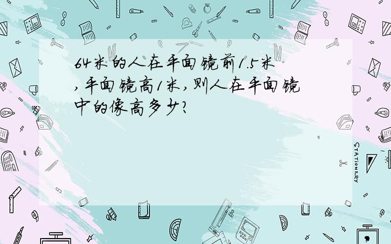 64米的人在平面镜前1.5米,平面镜高1米,则人在平面镜中的像高多少?