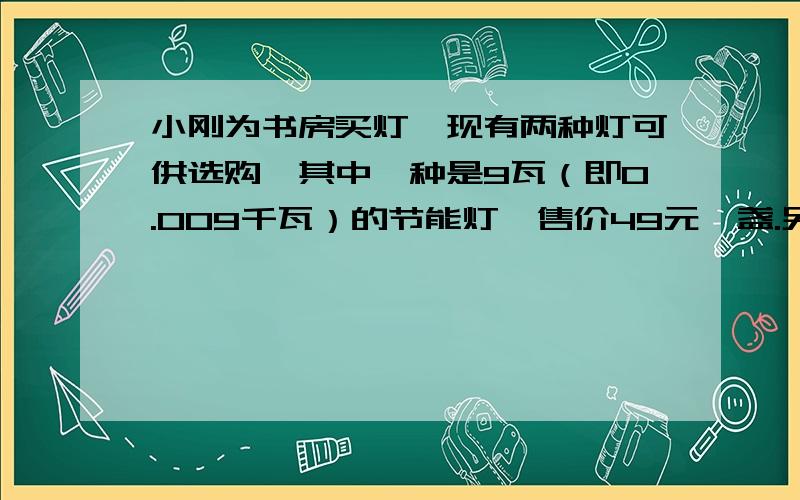 小刚为书房买灯,现有两种灯可供选购,其中一种是9瓦（即0.009千瓦）的节能灯,售价49元一盏.另一种是40瓦（即0.04千瓦）的白炽灯,售价为18元一盏.假设两种灯的照明亮度一样,使用寿命都可以