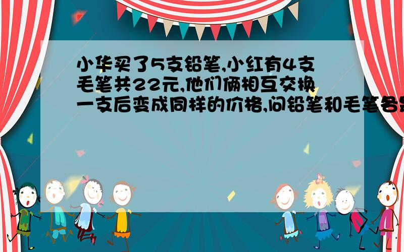 小华买了5支铅笔,小红有4支毛笔共22元,他们俩相互交换一支后变成同样的价格,问铅笔和毛笔各是多少钱