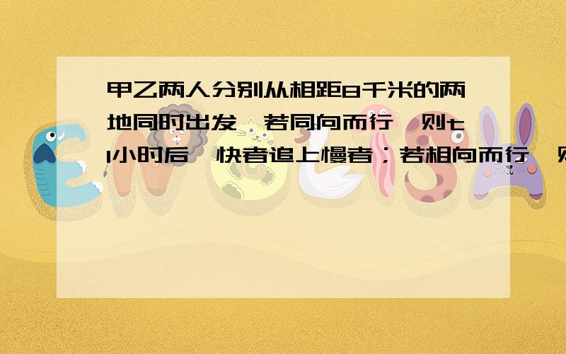 甲乙两人分别从相距8千米的两地同时出发,若同向而行,则t1小时后,快者追上慢者；若相向而行,则t2小时后两人相遇,那么快者速度是慢者速度的多少?请问谁给做一下?