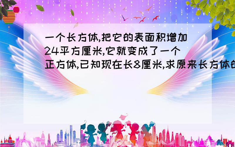 一个长方体,把它的表面积增加24平方厘米,它就变成了一个正方体,已知现在长8厘米,求原来长方体的表面积