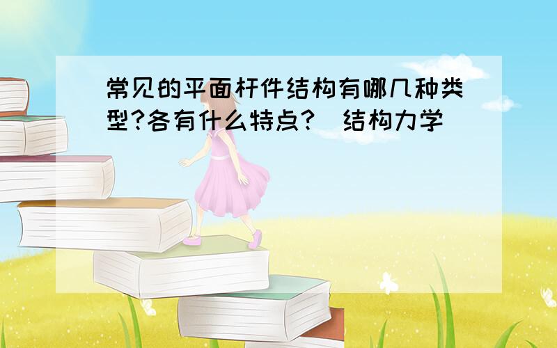 常见的平面杆件结构有哪几种类型?各有什么特点?（结构力学）