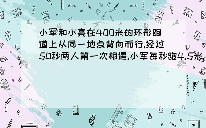 小军和小亮在400米的环形跑道上从同一地点背向而行,经过50秒两人第一次相遇.小军每秒跑4.5米,小亮每秒跑多少米?