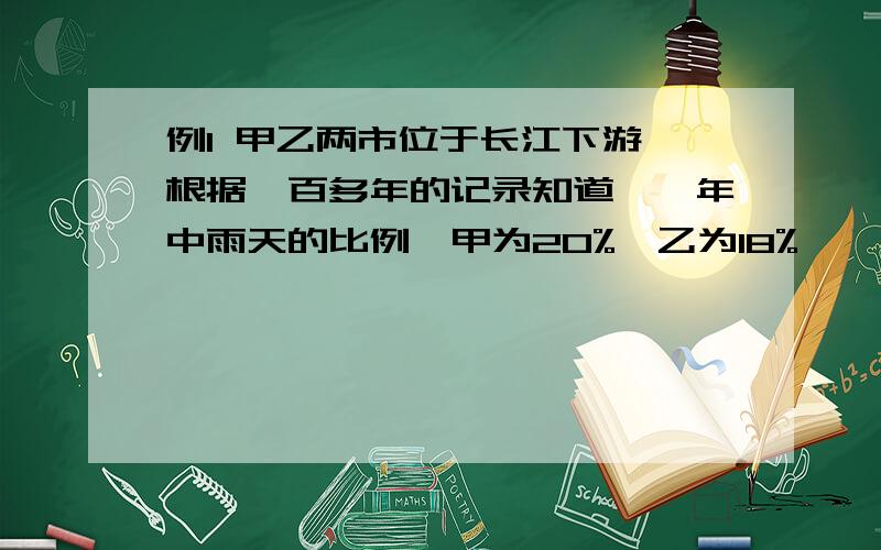 例1 甲乙两市位于长江下游,根据一百多年的记录知道,一年中雨天的比例,甲为20%,乙为18%,一年中雨天的比例,甲为20%,乙为18%,两市同时下雨的天数占12%.求：　　① 乙市下雨时甲市也下雨的概率