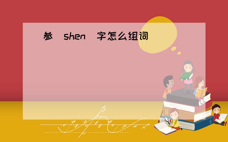 参（shen)字怎么组词