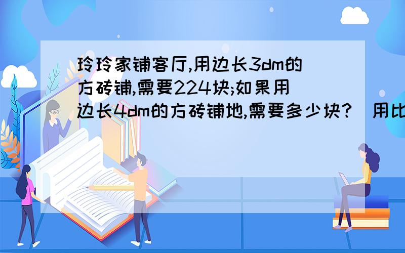 玲玲家铺客厅,用边长3dm的方砖铺,需要224块;如果用边长4dm的方砖铺地,需要多少块?(用比例解)