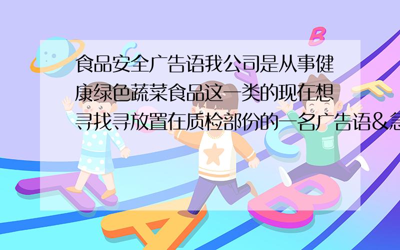 食品安全广告语我公司是从事健康绿色蔬菜食品这一类的现在想寻找寻放置在质检部份的一名广告语&急………………速求……