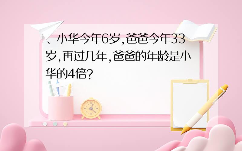 、小华今年6岁,爸爸今年33岁,再过几年,爸爸的年龄是小华的4倍?