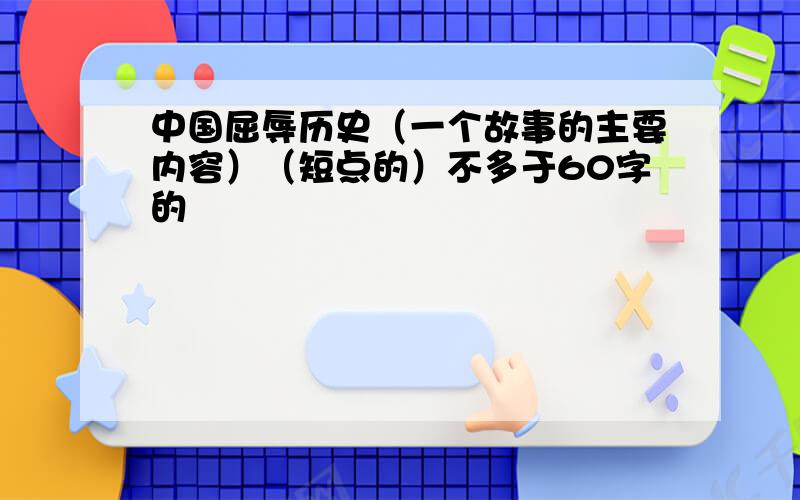 中国屈辱历史（一个故事的主要内容）（短点的）不多于60字的