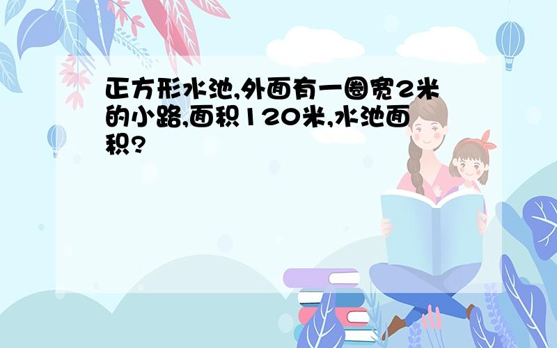 正方形水池,外面有一圈宽2米的小路,面积120米,水池面积?