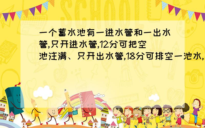一个蓄水池有一进水管和一出水管,只开进水管,12分可把空池注满、只开出水管,18分可排空一池水,若两管一起打开,多少分钟能将空水池注满水?用一元一次方程解,解设.