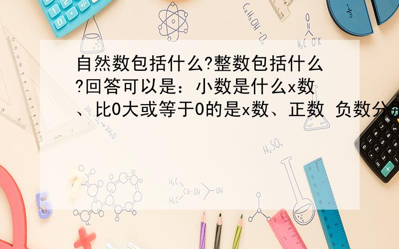 自然数包括什么?整数包括什么?回答可以是：小数是什么x数、比0大或等于0的是x数、正数 负数分别是x数（或者一样）...期待你们的回答O O