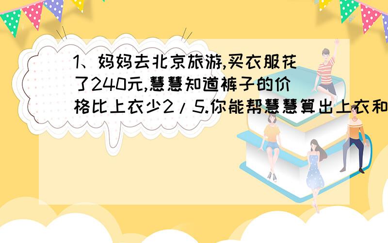 1、妈妈去北京旅游,买衣服花了240元,慧慧知道裤子的价格比上衣少2/5.你能帮慧慧算出上衣和裤子各多少钱2、甲、乙两人共有人民币若干元,其中甲占3/5,若乙给甲15元后,乙余下的钱数比总数的