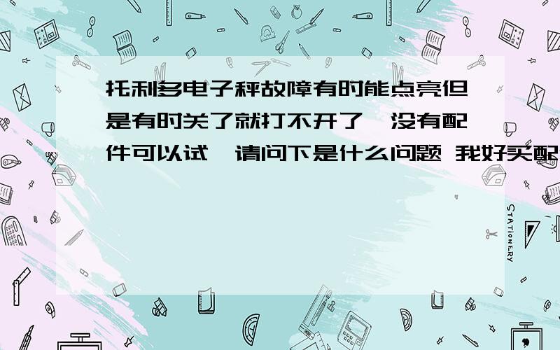 托利多电子秤故障有时能点亮但是有时关了就打不开了,没有配件可以试,请问下是什么问题 我好买配件