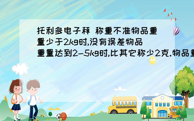 托利多电子秤 称重不准物品重量少于2kg时,没有误差物品重量达到2-5kg时,比其它称少2克.物品重量达到5-9kg时,比其它称少5克.