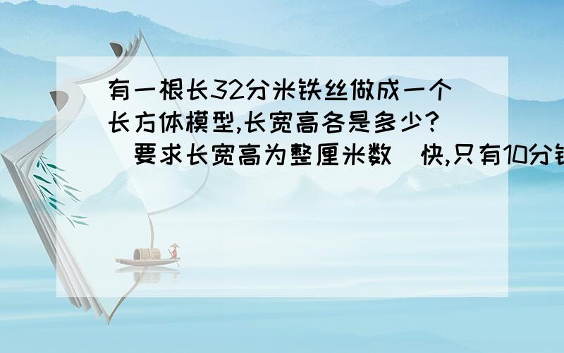 有一根长32分米铁丝做成一个长方体模型,长宽高各是多少?(要求长宽高为整厘米数）快,只有10分钟快,重重有赏