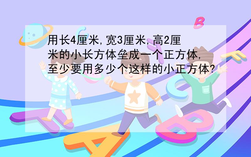 用长4厘米,宽3厘米,高2厘米的小长方体垒成一个正方体,至少要用多少个这样的小正方体?