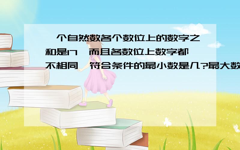 一个自然数各个数位上的数字之和是17,而且各数位上数字都不相同,符合条件的最小数是几?最大数呢?