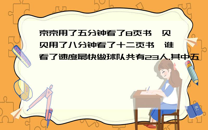 京京用了五分钟看了8页书,贝贝用了八分钟看了十二页书,谁看了速度最快做球队共有23人，其中五一班有4人五二班有6人，五三班有13人，五一班五二班五三班分别占足球队总人数的几分之几