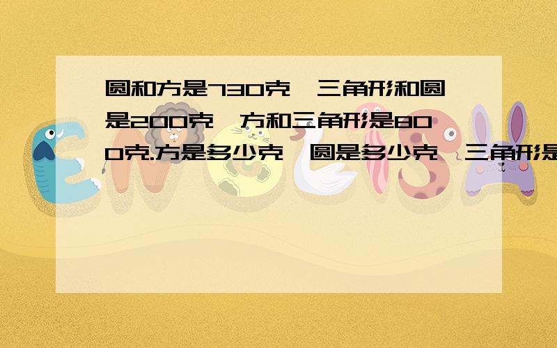 圆和方是730克,三角形和圆是200克,方和三角形是800克.方是多少克,圆是多少克,三角形是多少克?