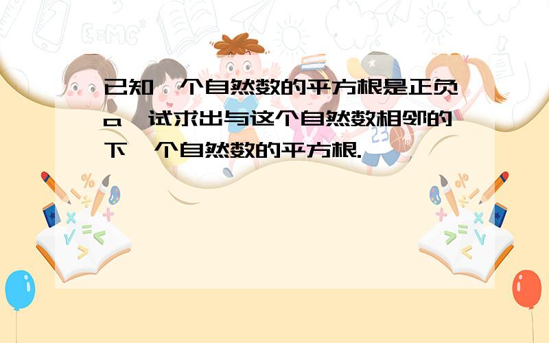 已知一个自然数的平方根是正负a,试求出与这个自然数相邻的下一个自然数的平方根.