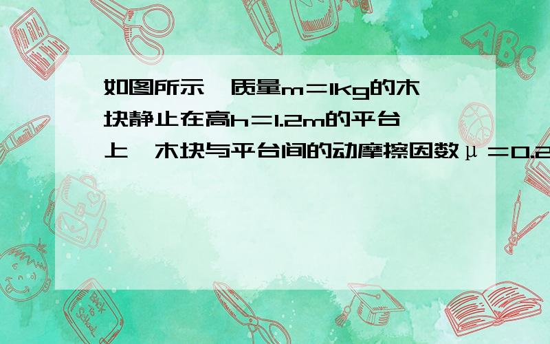 如图所示,质量m＝1kg的木块静止在高h＝1.2m的平台上,木块与平台间的动摩擦因数μ＝0.2.用水平推力F＝2如图所示,质量为m=1kg的木块静止在高h=1.2m的平台上,木块与平台间的动摩擦因数μ=0.2,用水